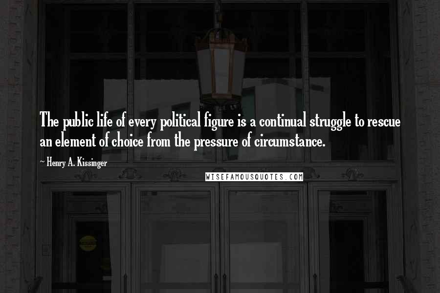 Henry A. Kissinger Quotes: The public life of every political figure is a continual struggle to rescue an element of choice from the pressure of circumstance.