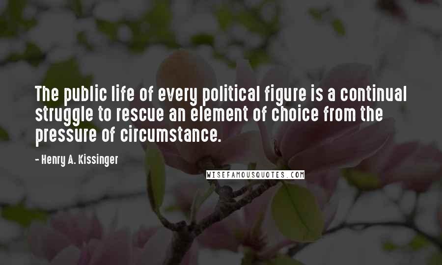 Henry A. Kissinger Quotes: The public life of every political figure is a continual struggle to rescue an element of choice from the pressure of circumstance.