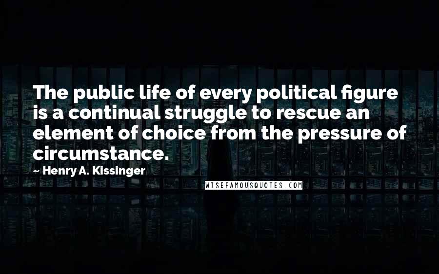 Henry A. Kissinger Quotes: The public life of every political figure is a continual struggle to rescue an element of choice from the pressure of circumstance.