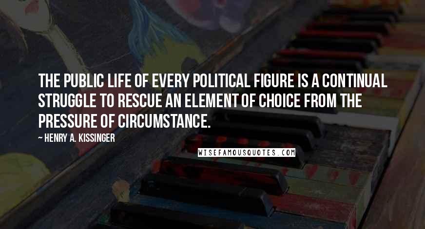 Henry A. Kissinger Quotes: The public life of every political figure is a continual struggle to rescue an element of choice from the pressure of circumstance.