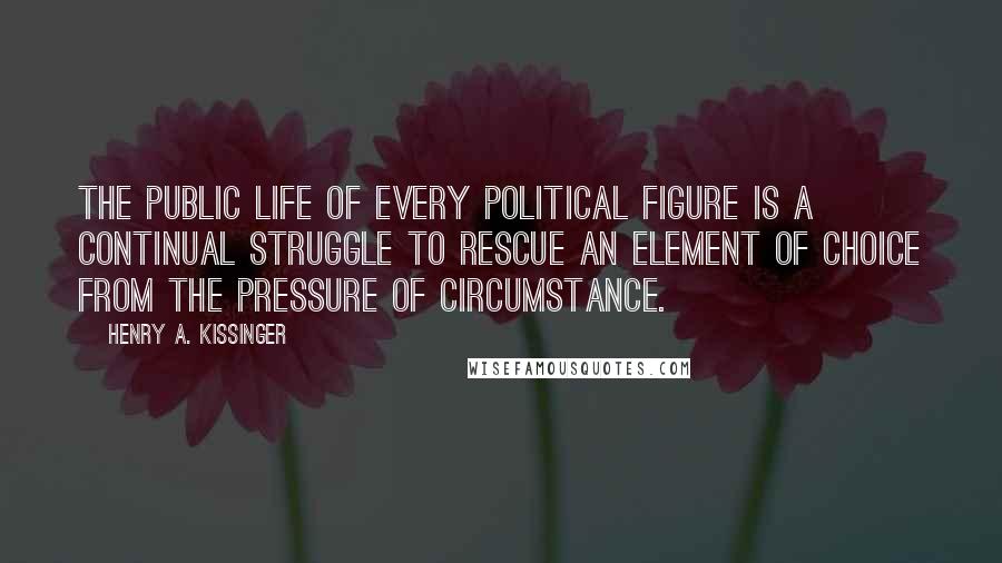 Henry A. Kissinger Quotes: The public life of every political figure is a continual struggle to rescue an element of choice from the pressure of circumstance.