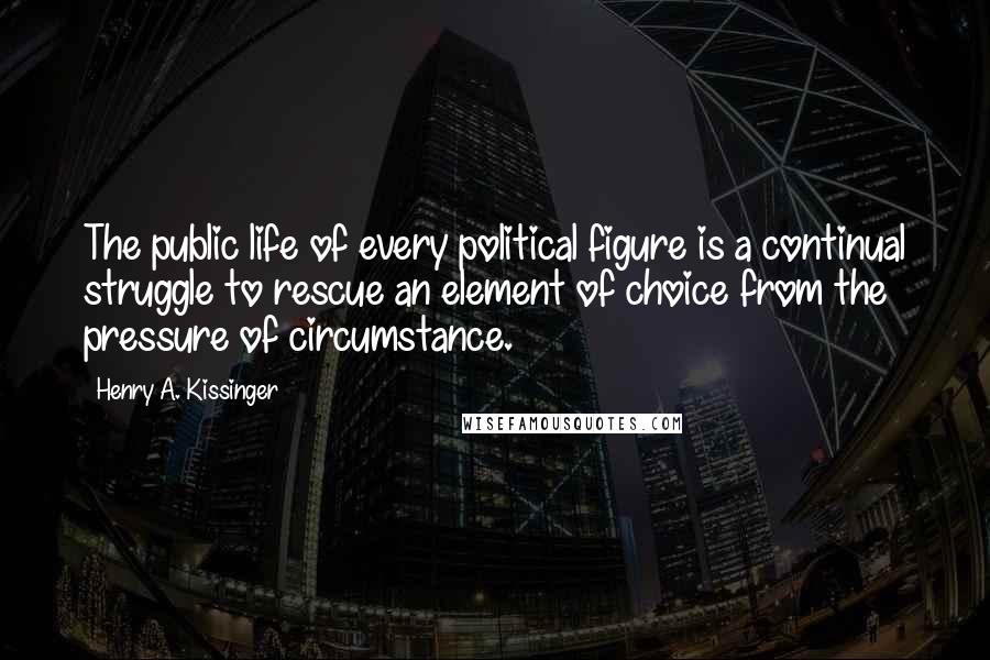 Henry A. Kissinger Quotes: The public life of every political figure is a continual struggle to rescue an element of choice from the pressure of circumstance.