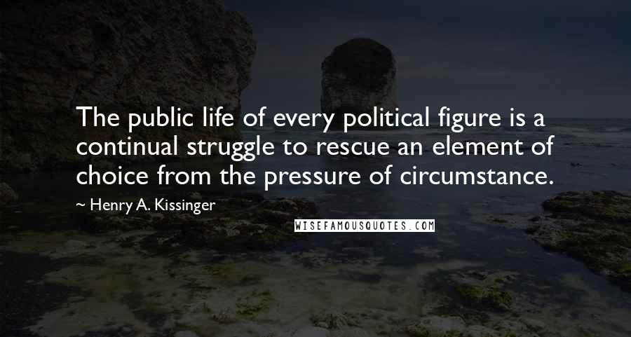 Henry A. Kissinger Quotes: The public life of every political figure is a continual struggle to rescue an element of choice from the pressure of circumstance.