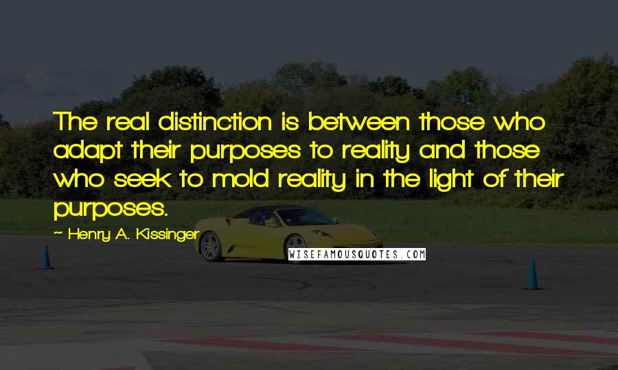 Henry A. Kissinger Quotes: The real distinction is between those who adapt their purposes to reality and those who seek to mold reality in the light of their purposes.