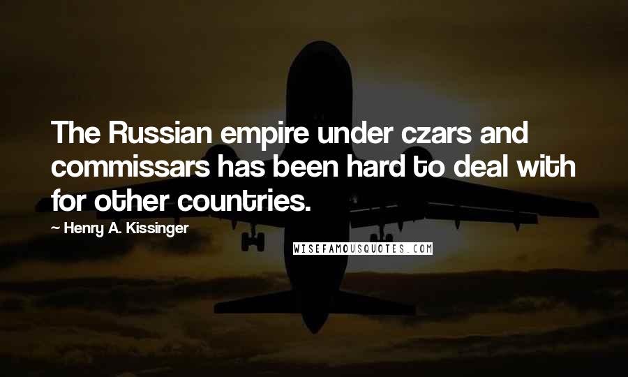 Henry A. Kissinger Quotes: The Russian empire under czars and commissars has been hard to deal with for other countries.