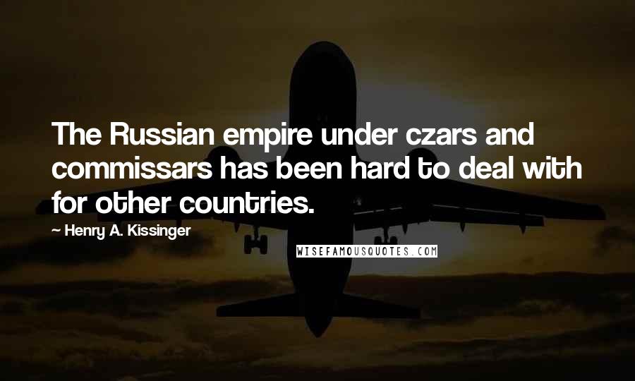 Henry A. Kissinger Quotes: The Russian empire under czars and commissars has been hard to deal with for other countries.