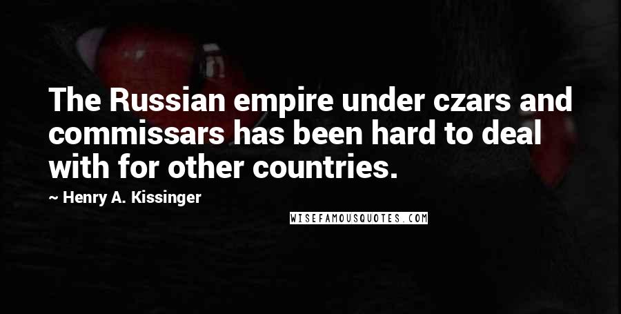 Henry A. Kissinger Quotes: The Russian empire under czars and commissars has been hard to deal with for other countries.