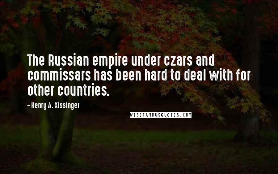 Henry A. Kissinger Quotes: The Russian empire under czars and commissars has been hard to deal with for other countries.