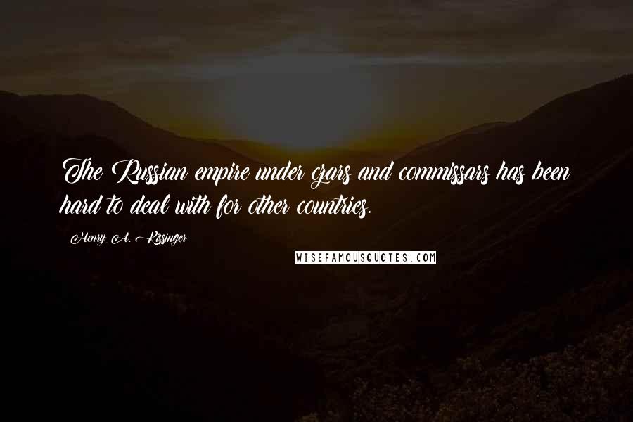 Henry A. Kissinger Quotes: The Russian empire under czars and commissars has been hard to deal with for other countries.