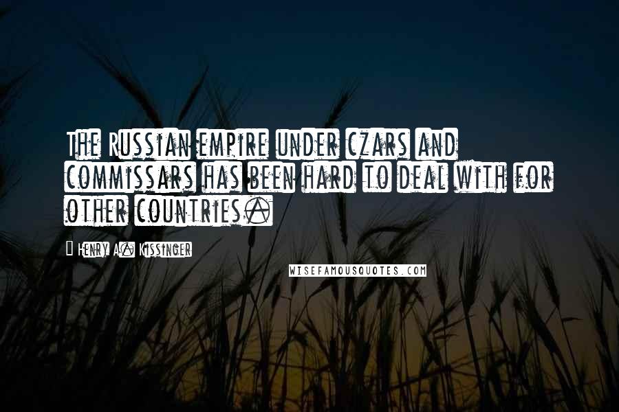 Henry A. Kissinger Quotes: The Russian empire under czars and commissars has been hard to deal with for other countries.