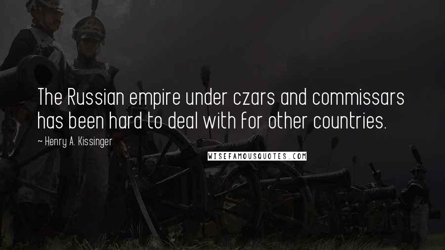 Henry A. Kissinger Quotes: The Russian empire under czars and commissars has been hard to deal with for other countries.