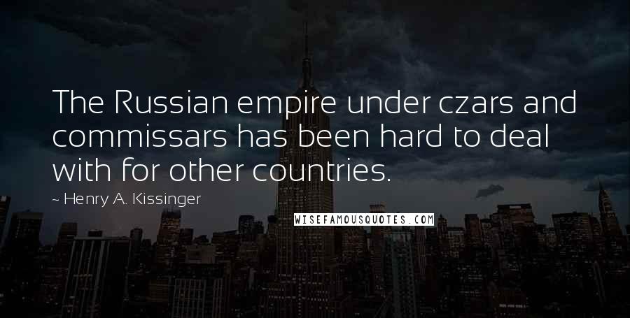 Henry A. Kissinger Quotes: The Russian empire under czars and commissars has been hard to deal with for other countries.