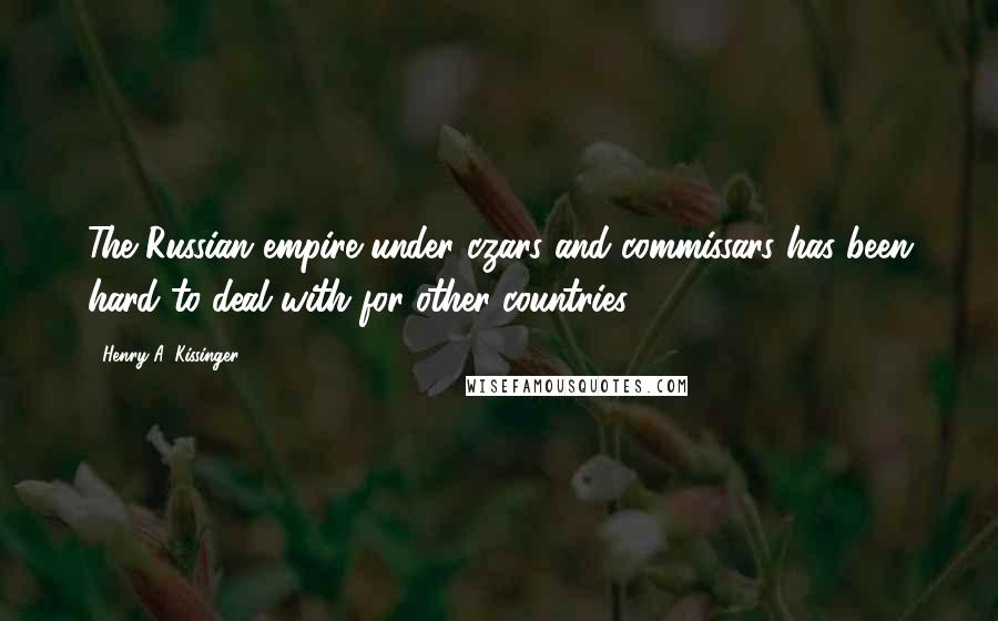 Henry A. Kissinger Quotes: The Russian empire under czars and commissars has been hard to deal with for other countries.