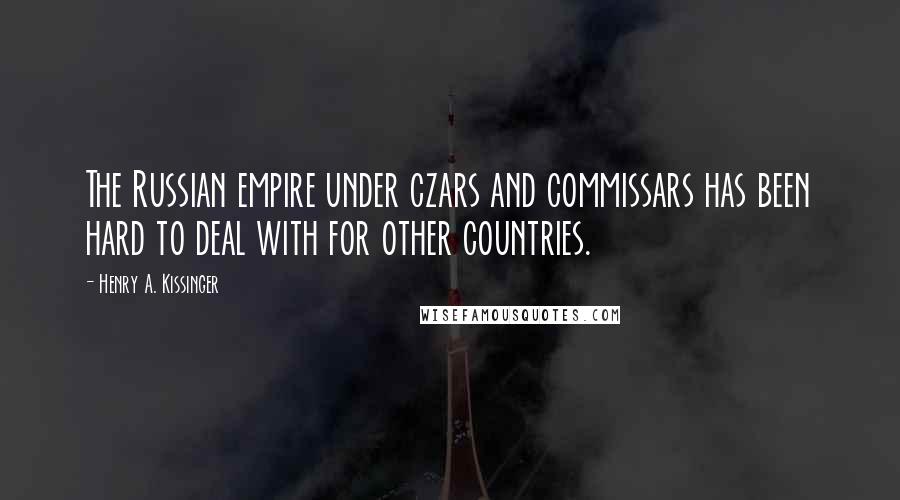 Henry A. Kissinger Quotes: The Russian empire under czars and commissars has been hard to deal with for other countries.