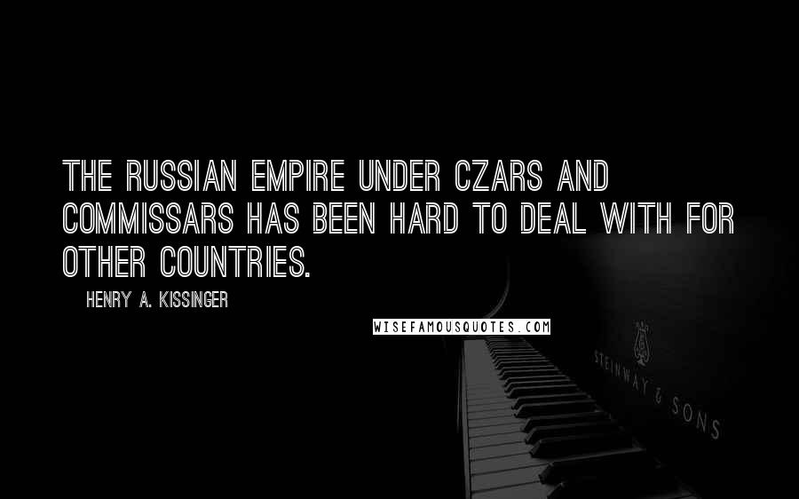 Henry A. Kissinger Quotes: The Russian empire under czars and commissars has been hard to deal with for other countries.