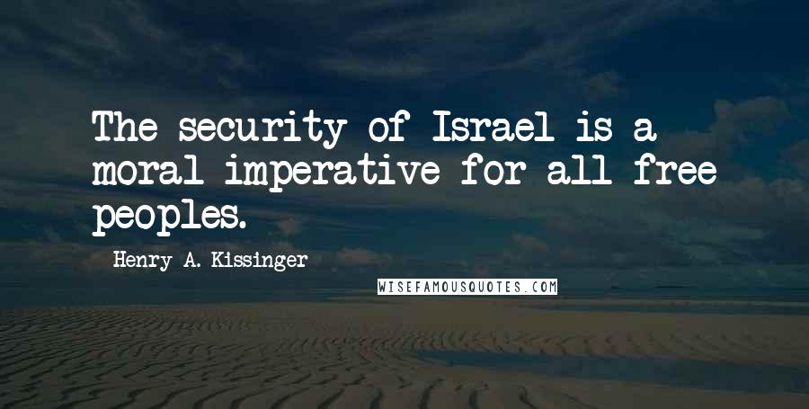 Henry A. Kissinger Quotes: The security of Israel is a moral imperative for all free peoples.