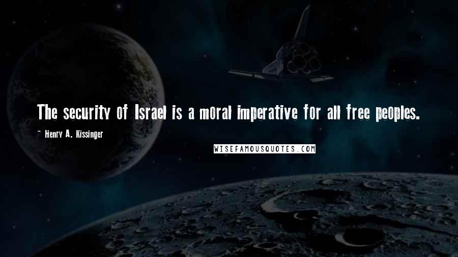 Henry A. Kissinger Quotes: The security of Israel is a moral imperative for all free peoples.