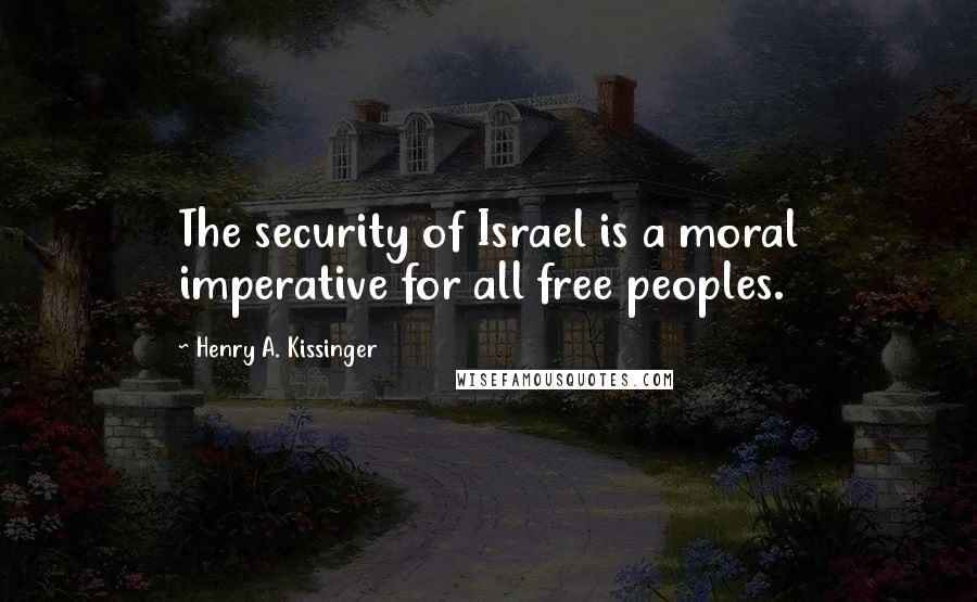 Henry A. Kissinger Quotes: The security of Israel is a moral imperative for all free peoples.