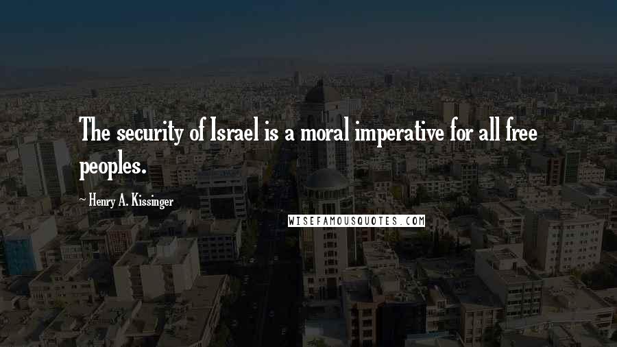 Henry A. Kissinger Quotes: The security of Israel is a moral imperative for all free peoples.