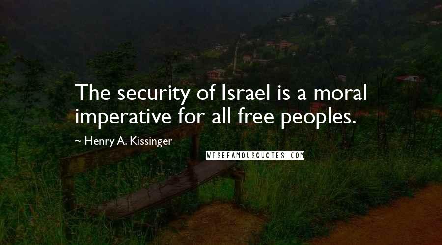 Henry A. Kissinger Quotes: The security of Israel is a moral imperative for all free peoples.