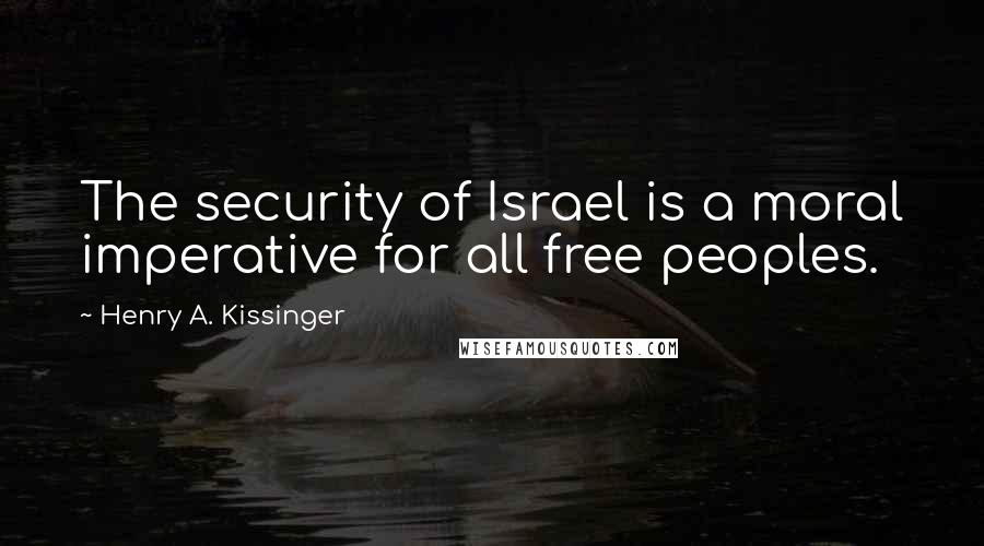 Henry A. Kissinger Quotes: The security of Israel is a moral imperative for all free peoples.