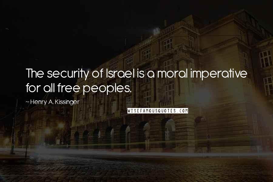 Henry A. Kissinger Quotes: The security of Israel is a moral imperative for all free peoples.