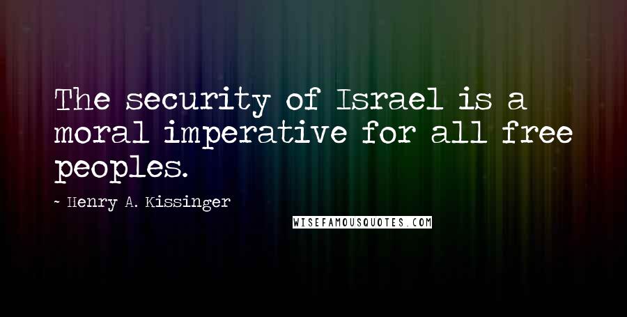 Henry A. Kissinger Quotes: The security of Israel is a moral imperative for all free peoples.