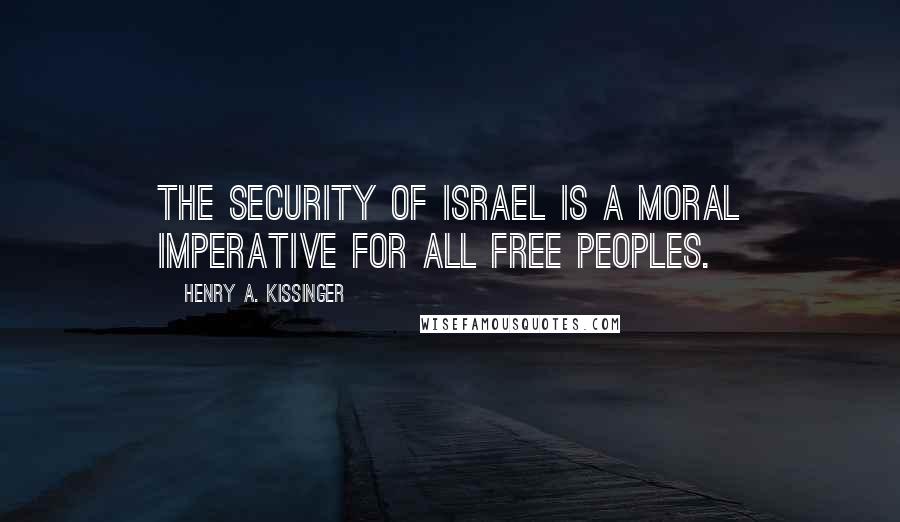 Henry A. Kissinger Quotes: The security of Israel is a moral imperative for all free peoples.