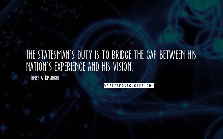 Henry A. Kissinger Quotes: The statesman's duty is to bridge the gap between his nation's experience and his vision.