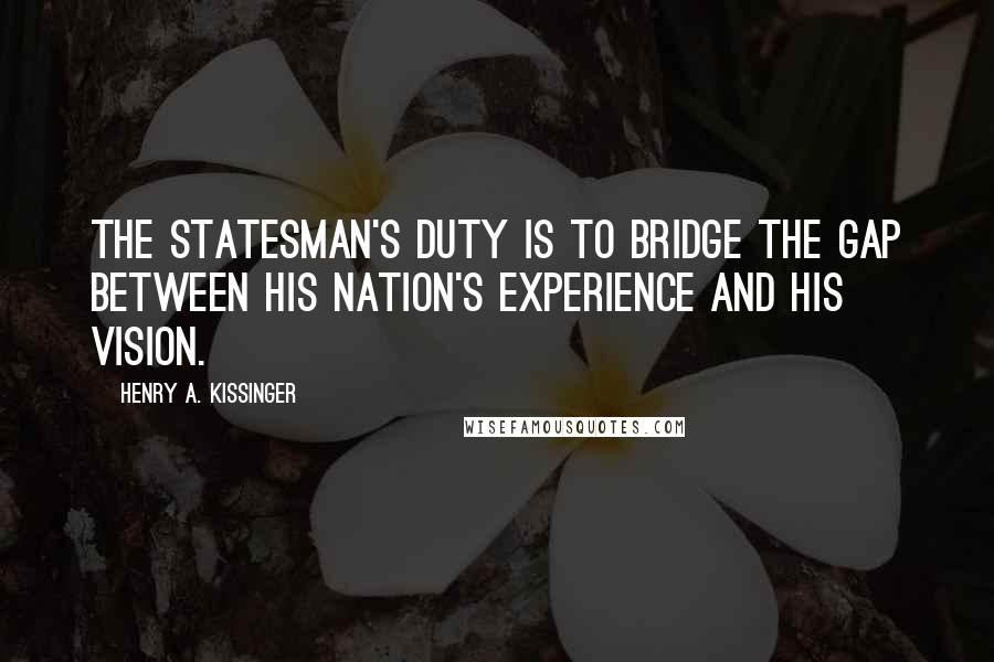 Henry A. Kissinger Quotes: The statesman's duty is to bridge the gap between his nation's experience and his vision.