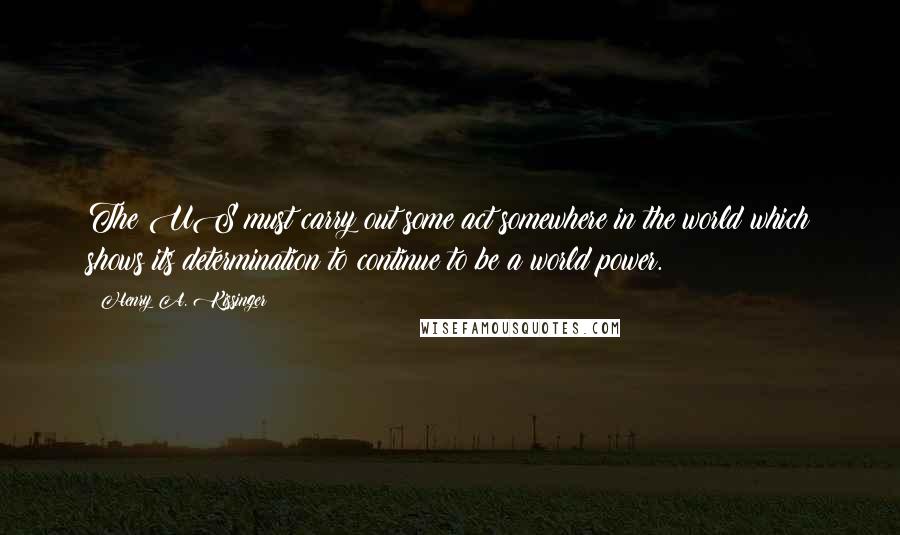 Henry A. Kissinger Quotes: The US must carry out some act somewhere in the world which shows its determination to continue to be a world power.