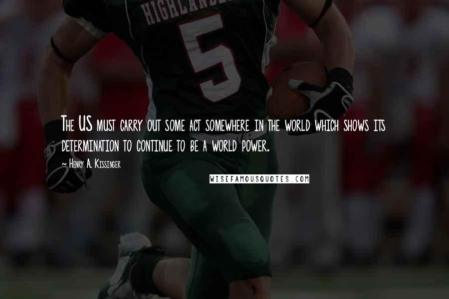 Henry A. Kissinger Quotes: The US must carry out some act somewhere in the world which shows its determination to continue to be a world power.