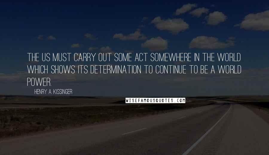 Henry A. Kissinger Quotes: The US must carry out some act somewhere in the world which shows its determination to continue to be a world power.