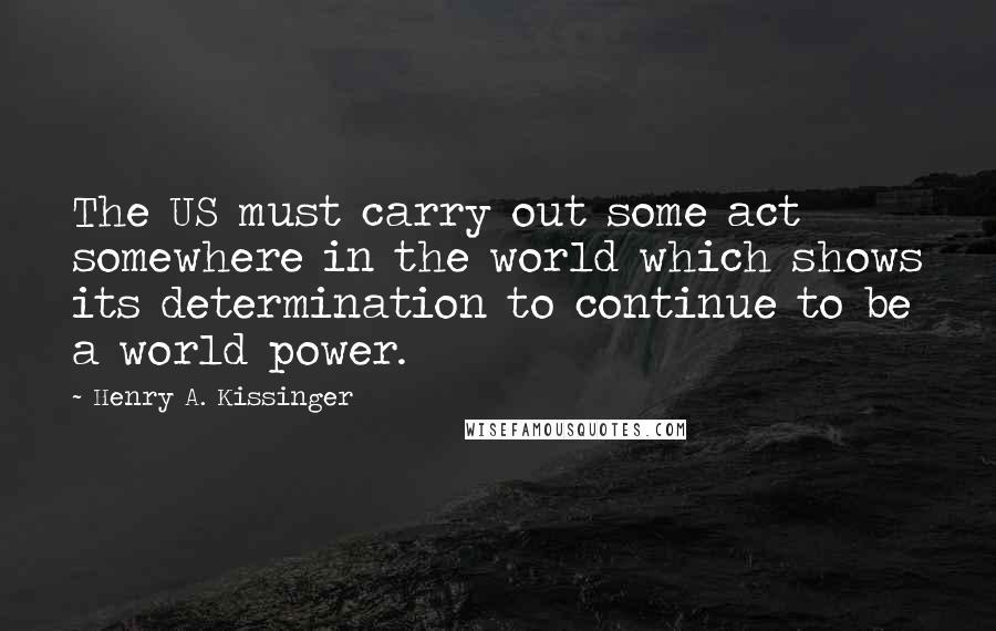Henry A. Kissinger Quotes: The US must carry out some act somewhere in the world which shows its determination to continue to be a world power.