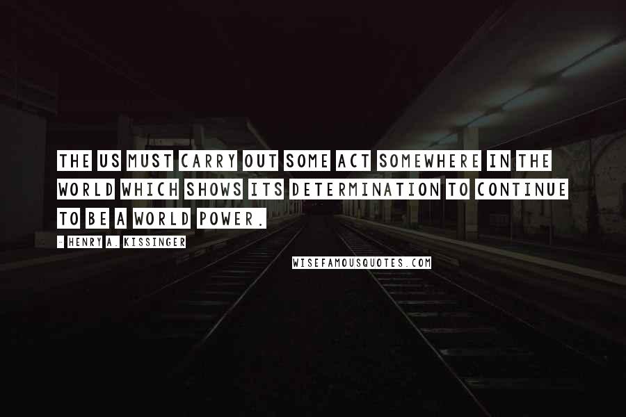 Henry A. Kissinger Quotes: The US must carry out some act somewhere in the world which shows its determination to continue to be a world power.
