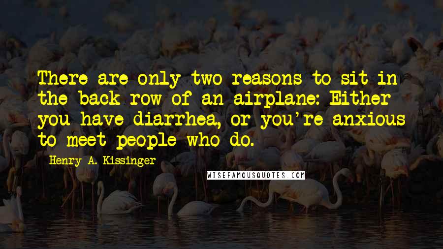 Henry A. Kissinger Quotes: There are only two reasons to sit in the back row of an airplane: Either you have diarrhea, or you're anxious to meet people who do.