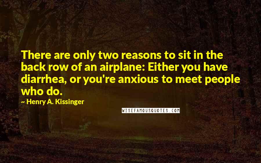 Henry A. Kissinger Quotes: There are only two reasons to sit in the back row of an airplane: Either you have diarrhea, or you're anxious to meet people who do.