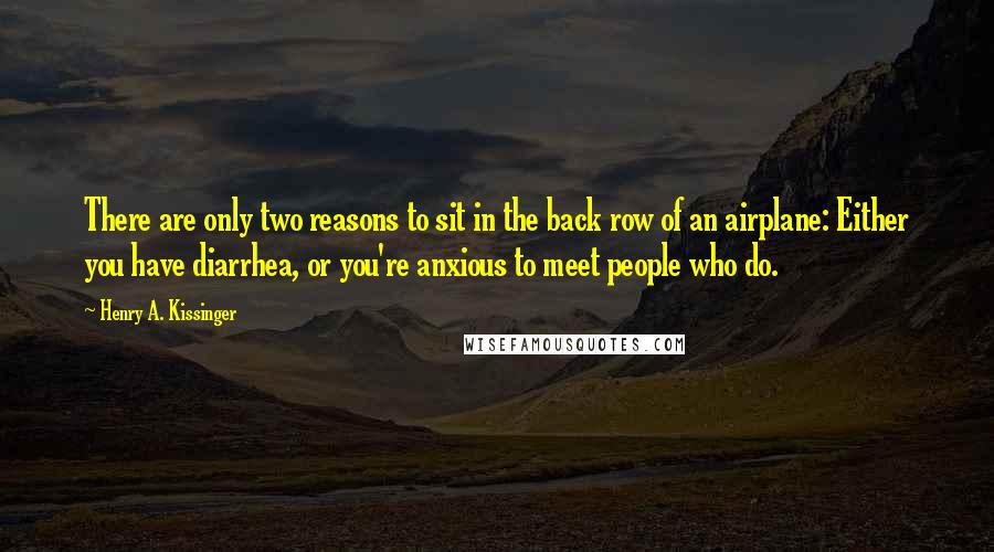 Henry A. Kissinger Quotes: There are only two reasons to sit in the back row of an airplane: Either you have diarrhea, or you're anxious to meet people who do.