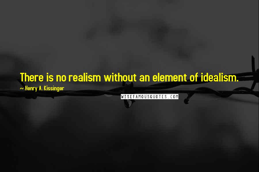 Henry A. Kissinger Quotes: There is no realism without an element of idealism.