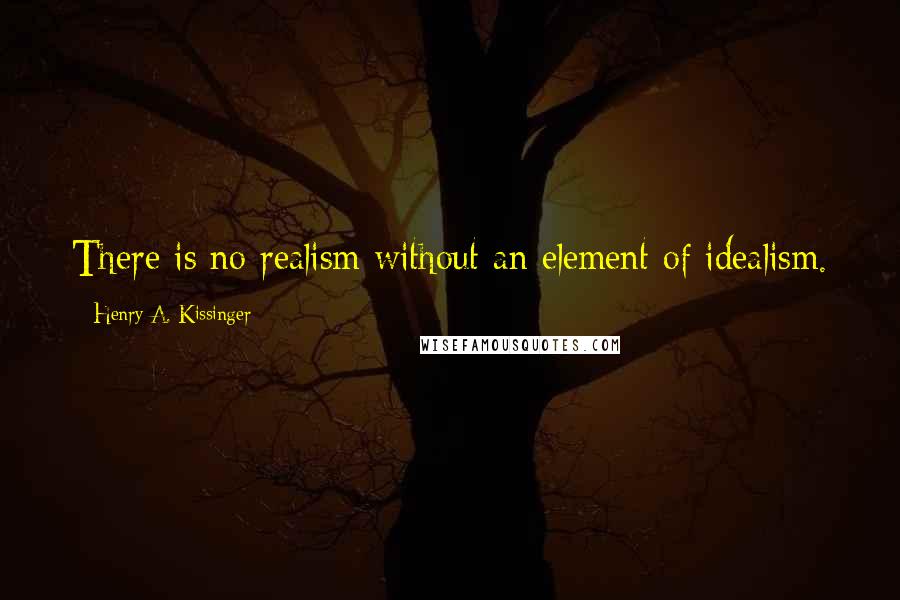 Henry A. Kissinger Quotes: There is no realism without an element of idealism.