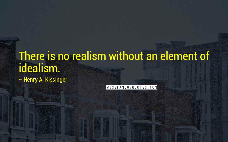 Henry A. Kissinger Quotes: There is no realism without an element of idealism.