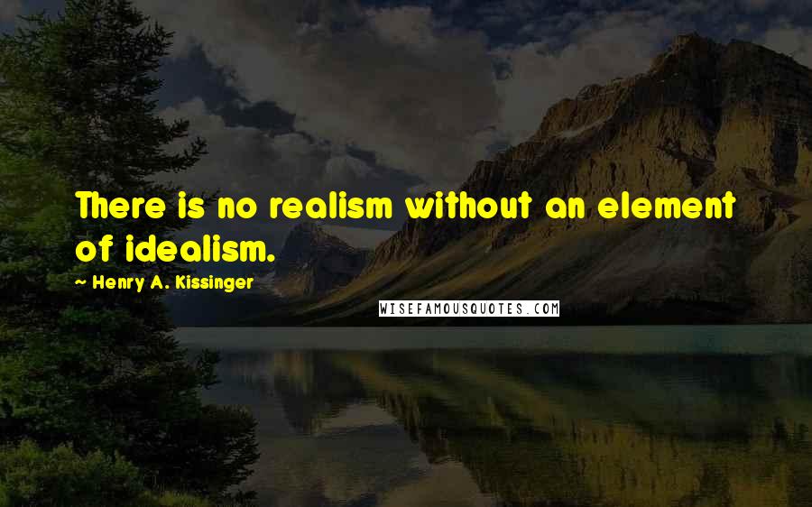 Henry A. Kissinger Quotes: There is no realism without an element of idealism.