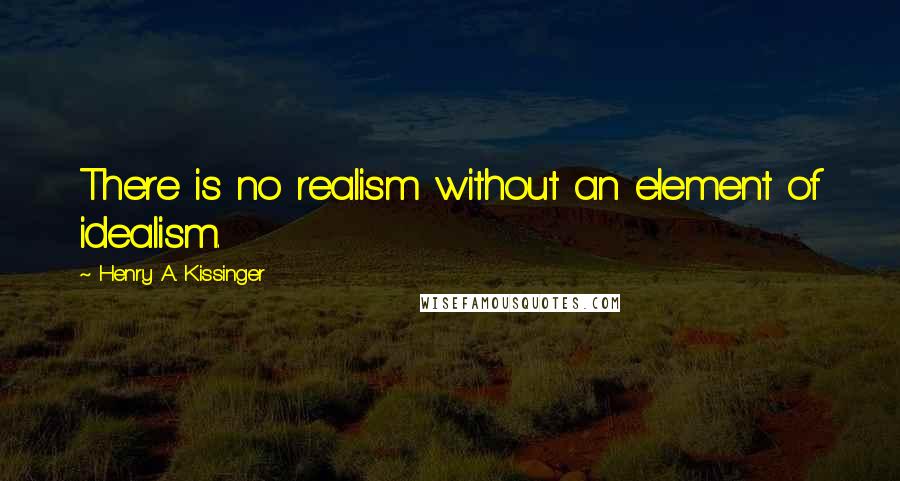 Henry A. Kissinger Quotes: There is no realism without an element of idealism.