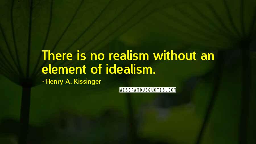 Henry A. Kissinger Quotes: There is no realism without an element of idealism.