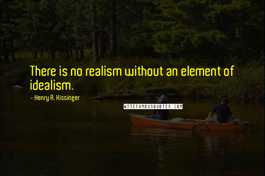 Henry A. Kissinger Quotes: There is no realism without an element of idealism.