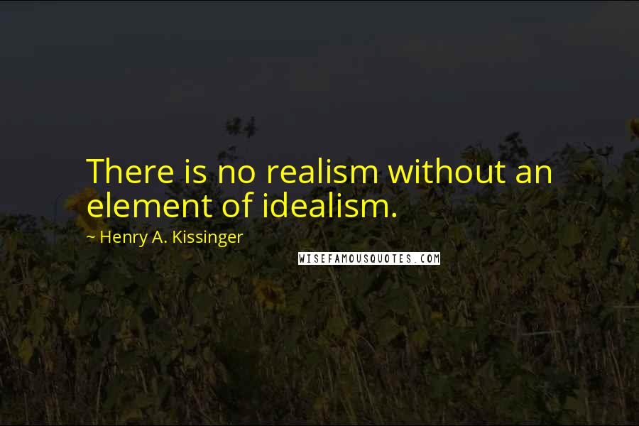 Henry A. Kissinger Quotes: There is no realism without an element of idealism.