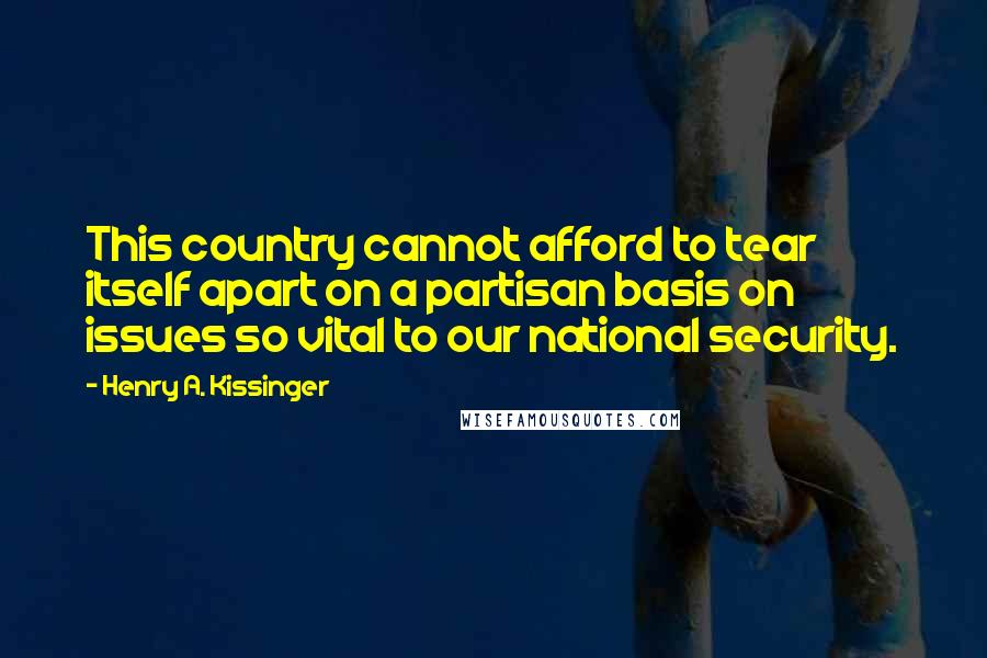 Henry A. Kissinger Quotes: This country cannot afford to tear itself apart on a partisan basis on issues so vital to our national security.