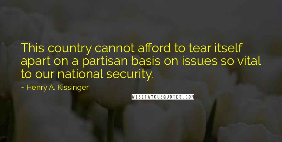 Henry A. Kissinger Quotes: This country cannot afford to tear itself apart on a partisan basis on issues so vital to our national security.