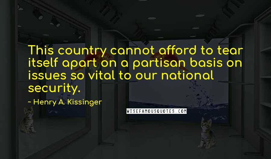 Henry A. Kissinger Quotes: This country cannot afford to tear itself apart on a partisan basis on issues so vital to our national security.