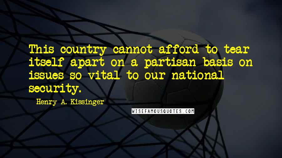 Henry A. Kissinger Quotes: This country cannot afford to tear itself apart on a partisan basis on issues so vital to our national security.